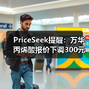 PriceSeek提醒：万华丙烯酸报价下调300元 来源：互联网 2025-11-06（图2）